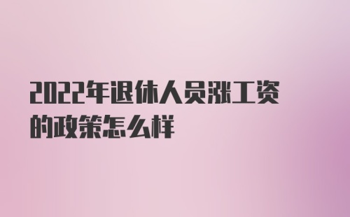 2022年退休人员涨工资的政策怎么样