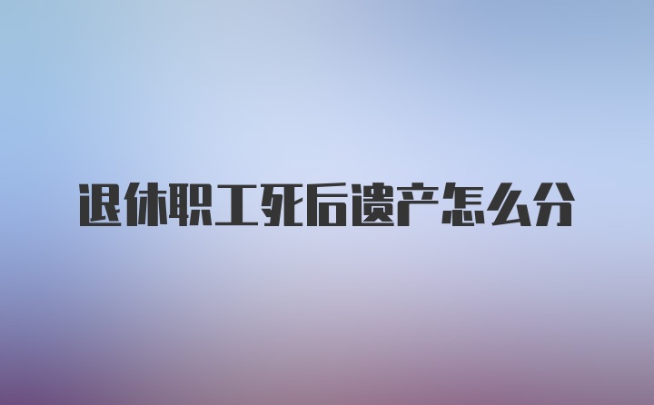 退休职工死后遗产怎么分