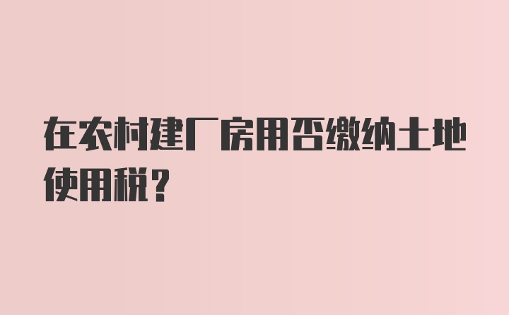 在农村建厂房用否缴纳土地使用税？