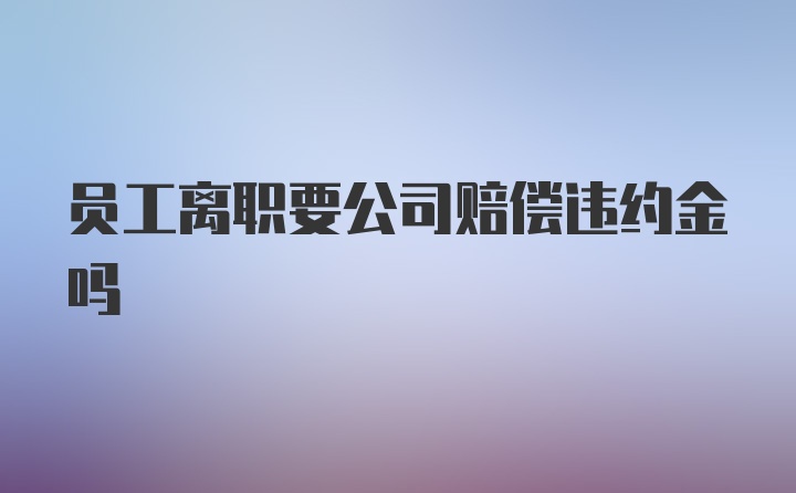 员工离职要公司赔偿违约金吗