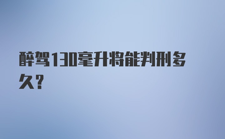 醉驾130毫升将能判刑多久？