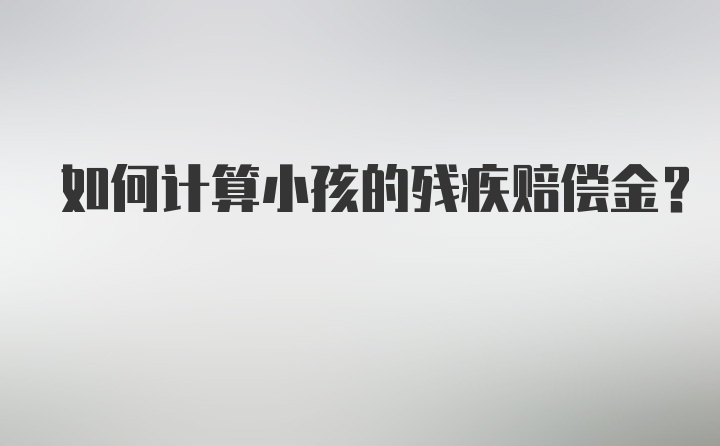 如何计算小孩的残疾赔偿金？