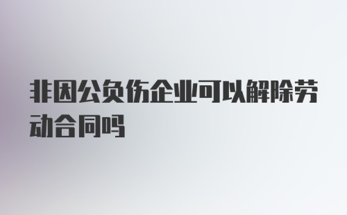 非因公负伤企业可以解除劳动合同吗