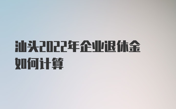 汕头2022年企业退休金如何计算