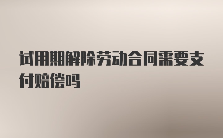 试用期解除劳动合同需要支付赔偿吗