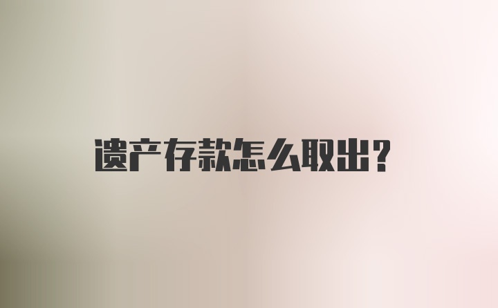 遗产存款怎么取出？