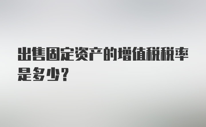 出售固定资产的增值税税率是多少？