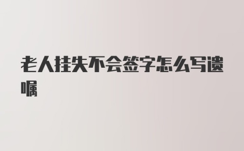 老人挂失不会签字怎么写遗嘱