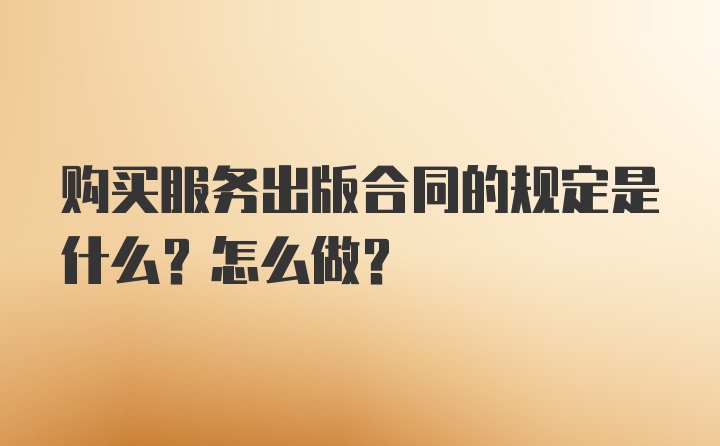 购买服务出版合同的规定是什么？怎么做？