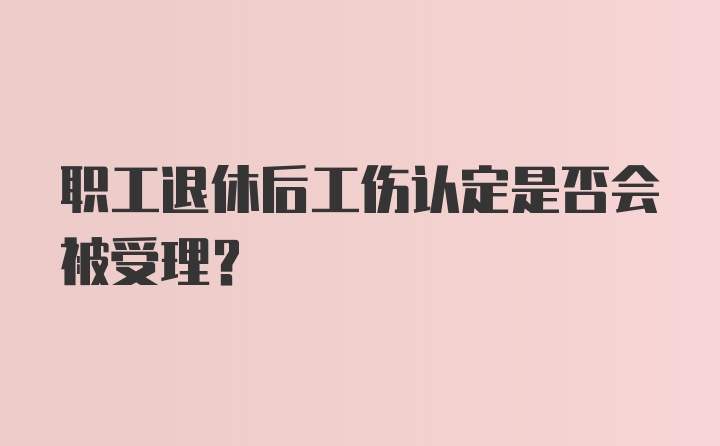 职工退休后工伤认定是否会被受理？