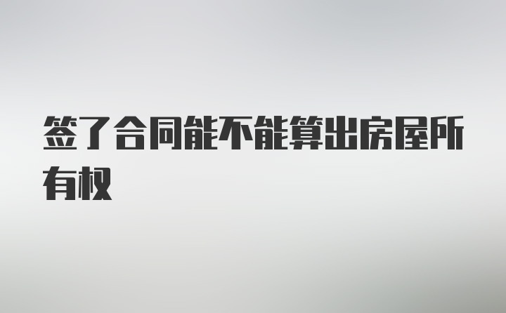 签了合同能不能算出房屋所有权