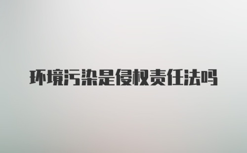 环境污染是侵权责任法吗