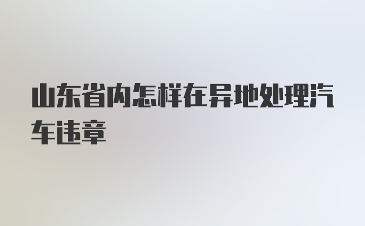 山东省内怎样在异地处理汽车违章