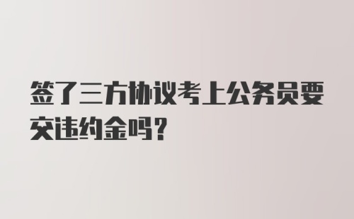 签了三方协议考上公务员要交违约金吗？