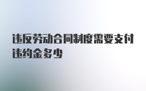 违反劳动合同制度需要支付违约金多少