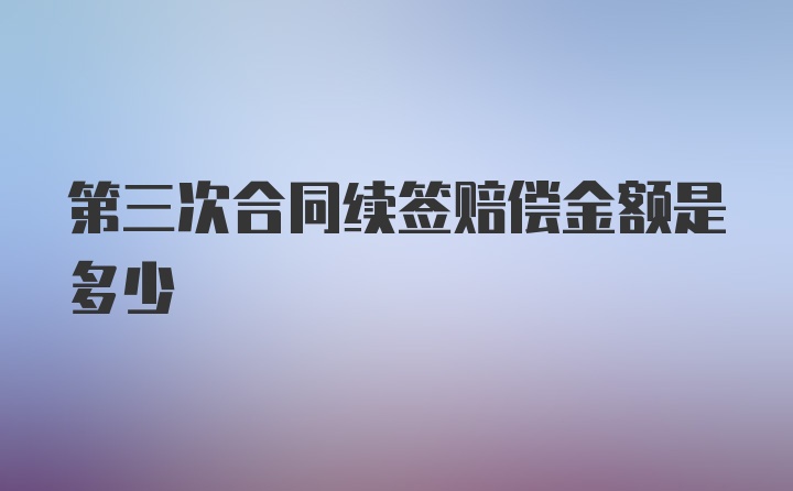 第三次合同续签赔偿金额是多少