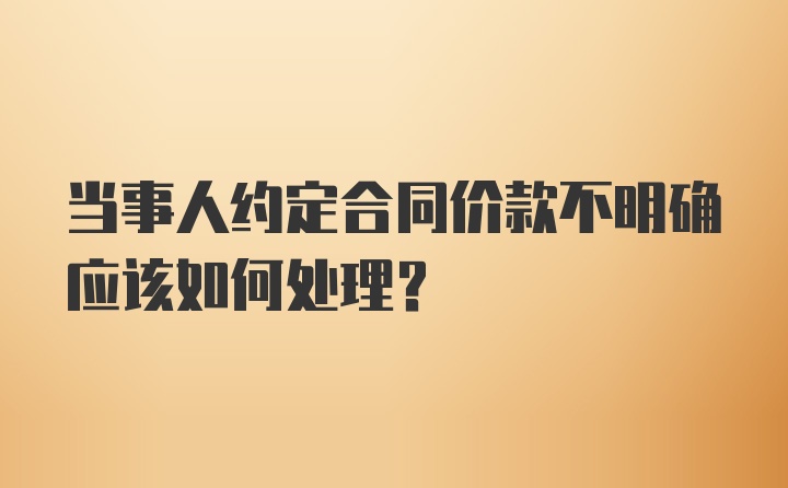 当事人约定合同价款不明确应该如何处理？