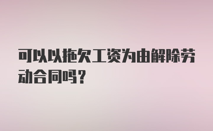 可以以拖欠工资为由解除劳动合同吗？