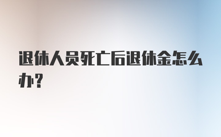 退休人员死亡后退休金怎么办?