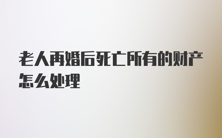 老人再婚后死亡所有的财产怎么处理