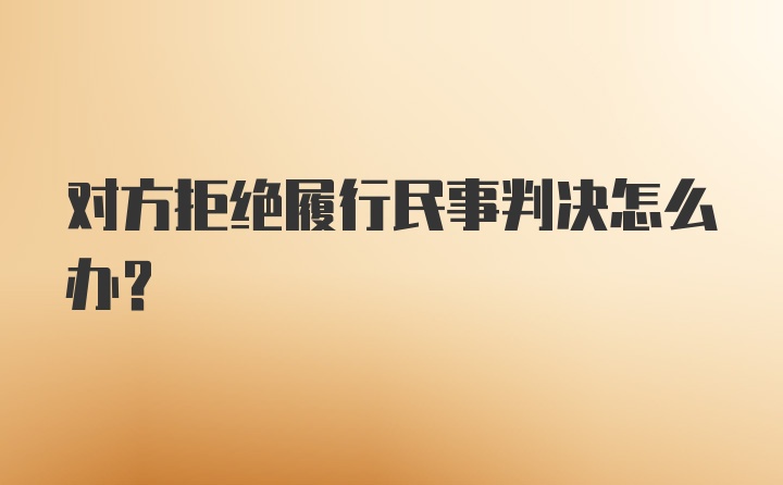 对方拒绝履行民事判决怎么办？