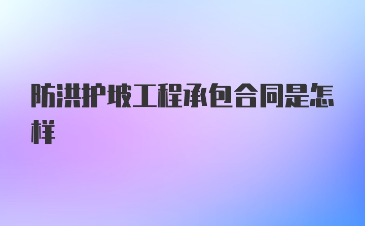 防洪护坡工程承包合同是怎样