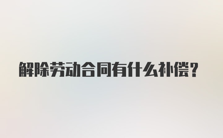 解除劳动合同有什么补偿？