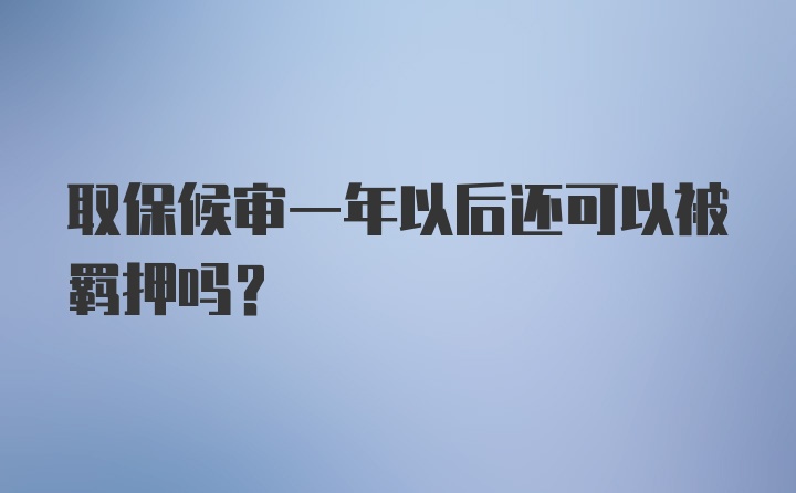 取保候审一年以后还可以被羁押吗?