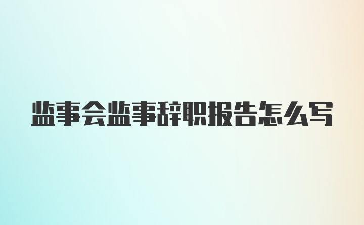 监事会监事辞职报告怎么写