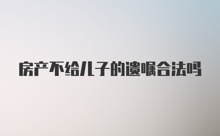 房产不给儿子的遗嘱合法吗