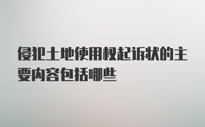 侵犯土地使用权起诉状的主要内容包括哪些