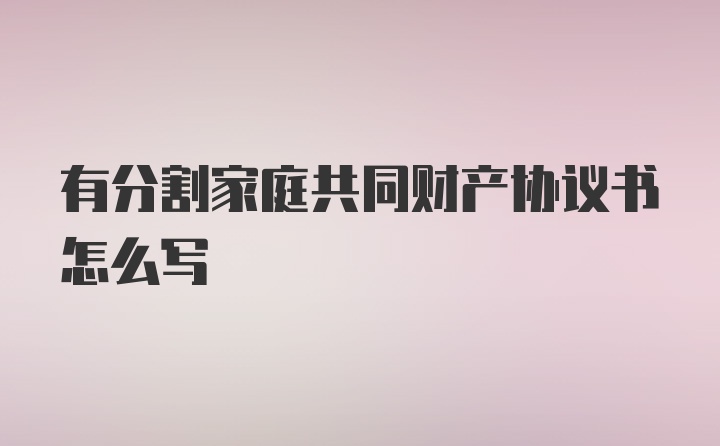 有分割家庭共同财产协议书怎么写