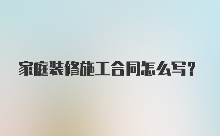 家庭装修施工合同怎么写？