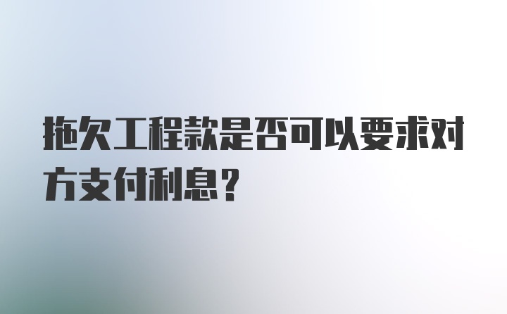 拖欠工程款是否可以要求对方支付利息？