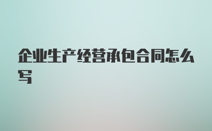 企业生产经营承包合同怎么写