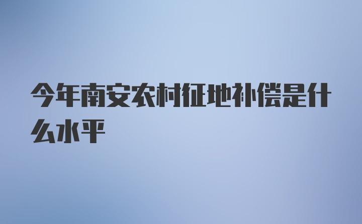 今年南安农村征地补偿是什么水平