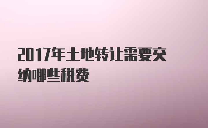 2017年土地转让需要交纳哪些税费