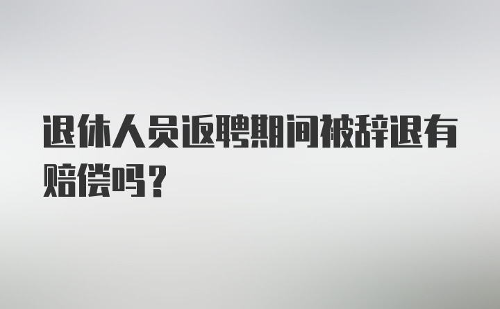 退休人员返聘期间被辞退有赔偿吗？