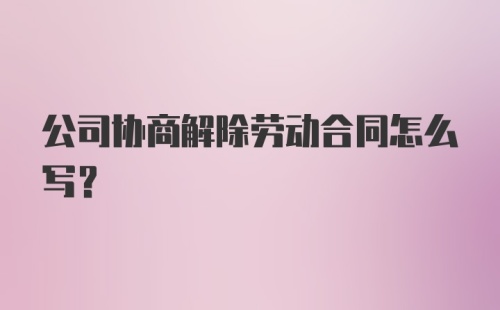 公司协商解除劳动合同怎么写？