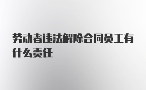 劳动者违法解除合同员工有什么责任