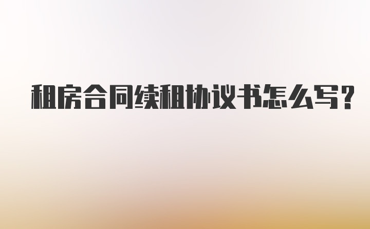 租房合同续租协议书怎么写?