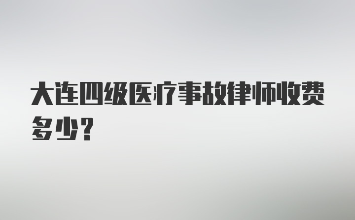 大连四级医疗事故律师收费多少？