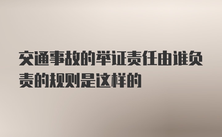 交通事故的举证责任由谁负责的规则是这样的