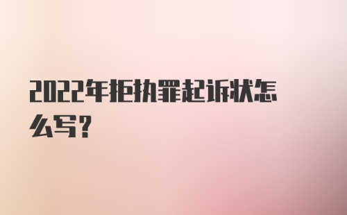 2022年拒执罪起诉状怎么写？