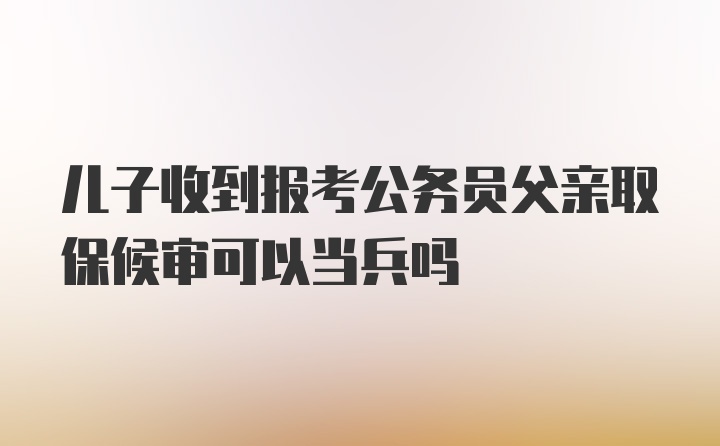 儿子收到报考公务员父亲取保候审可以当兵吗