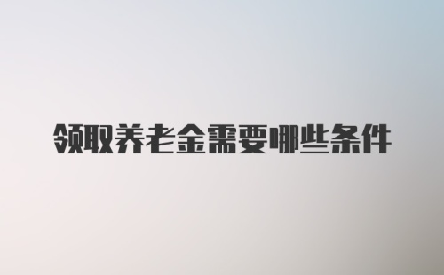 领取养老金需要哪些条件