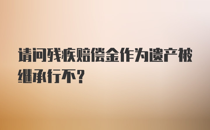 请问残疾赔偿金作为遗产被继承行不？