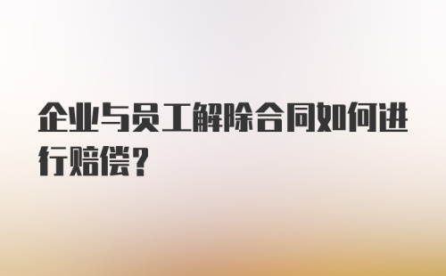 企业与员工解除合同如何进行赔偿?