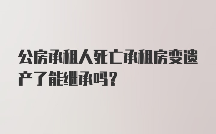 公房承租人死亡承租房变遗产了能继承吗？