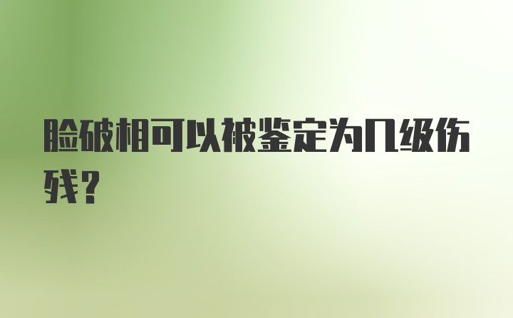 脸破相可以被鉴定为几级伤残？